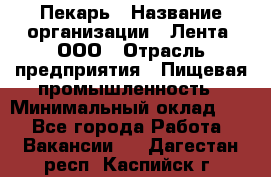 Пекарь › Название организации ­ Лента, ООО › Отрасль предприятия ­ Пищевая промышленность › Минимальный оклад ­ 1 - Все города Работа » Вакансии   . Дагестан респ.,Каспийск г.